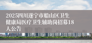 2025四川遂宁市船山区卫生健康局医疗卫生辅助岗招募18人公告