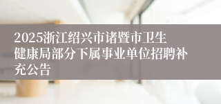 2025浙江绍兴市诸暨市卫生健康局部分下属事业单位招聘补充公告