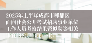 2025年上半年成都市郫都区面向社会公开考试招聘事业单位工作人员考察结果暨拟聘等相关事宜的公示（第一批）