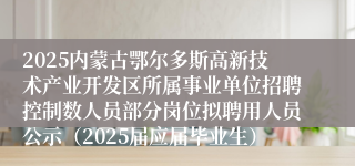 2025内蒙古鄂尔多斯高新技术产业开发区所属事业单位招聘控制数人员部分岗位拟聘用人员公示（2025届应届毕业生）