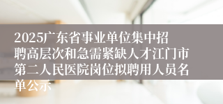 2025广东省事业单位集中招聘高层次和急需紧缺人才江门市第二人民医院岗位拟聘用人员名单公示