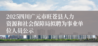 2025四川广元市旺苍县人力资源和社会保障局拟聘为事业单位人员公示