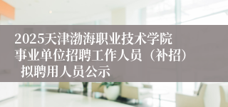 2025天津渤海职业技术学院事业单位招聘工作人员（补招）  拟聘用人员公示