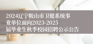 2024辽宁鞍山市卫健系统事业单位面向2023-2025届毕业生秋季校园招聘公示公告（二）