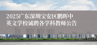 2025广东深圳宝安区鹏晖中英文学校诚聘各学科教师公告