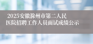  2025安徽滁州市第二人民医院招聘工作人员面试成绩公示