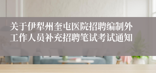 关于伊犁州奎屯医院招聘编制外工作人员补充招聘笔试考试通知