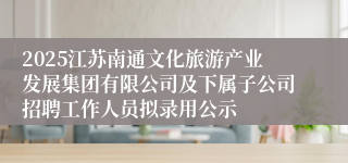 2025江苏南通文化旅游产业发展集团有限公司及下属子公司招聘工作人员拟录用公示