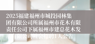 2025福建福州市城投园林集团有限公司所属福州市花木有限责任公司下属福州市建总花木发展有限公司社会招聘1人公告