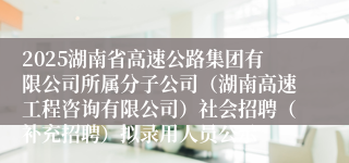 2025湖南省高速公路集团有限公司所属分子公司（湖南高速工程咨询有限公司）社会招聘（补充招聘）拟录用人员公示
