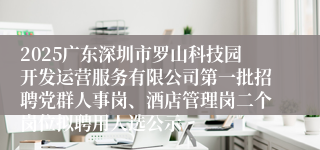 2025广东深圳市罗山科技园开发运营服务有限公司第一批招聘党群人事岗、酒店管理岗二个岗位拟聘用人选公示