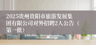 2025贵州贵阳市旅游发展集团有限公司对外招聘2人公告（第一批）