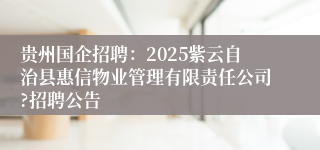 贵州国企招聘：2025紫云自治县惠信物业管理有限责任公司?招聘公告