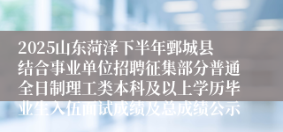 2025山东菏泽下半年鄄城县结合事业单位招聘征集部分普通全日制理工类本科及以上学历毕业生入伍面试成绩及总成绩公示