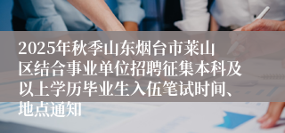 2025年秋季山东烟台市莱山区结合事业单位招聘征集本科及以上学历毕业生入伍笔试时间、地点通知