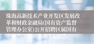珠海高新技术产业开发区发展改革和财政金融局(国有资产监督管理办公室)公开招聘区属国有企业高级管理人员5人公告