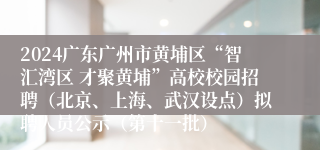 2024广东广州市黄埔区“智汇湾区 才聚黄埔”高校校园招聘（北京、上海、武汉设点）拟聘人员公示（第十一批）