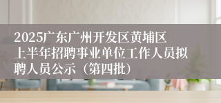 2025广东广州开发区黄埔区上半年招聘事业单位工作人员拟聘人员公示（第四批）
