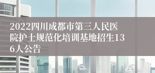 2022四川成都市第三人民医院护士规范化培训基地招生136人公告