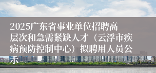 2025广东省事业单位招聘高层次和急需紧缺人才（云浮市疾病预防控制中心）拟聘用人员公示