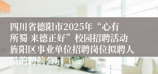 四川省德阳市2025年“心有所蜀 来德正好”校园招聘活动旌阳区事业单位招聘岗位拟聘人员的聘前公示（二）