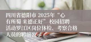 四川省德阳市 2025年“心有所蜀 来德正好” 校园招聘活动罗江区岗位体检、考察合格人员的聘前公示