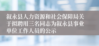 叙永县人力资源和社会保障局关于拟聘用三名同志为叙永县事业单位工作人员的公示
