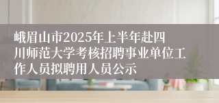 峨眉山市2025年上半年赴四川师范大学考核招聘事业单位工作人员拟聘用人员公示