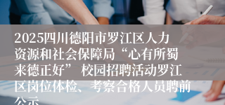 2025四川德阳市罗江区人力资源和社会保障局“心有所蜀 来德正好” 校园招聘活动罗江区岗位体检、考察合格人员聘前公示