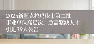 2025新疆克拉玛依市第二批事业单位高层次、急需紧缺人才引进39人公告