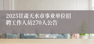 2025甘肃天水市事业单位招聘工作人员270人公告