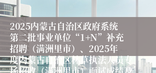 2025内蒙古自治区政府系统第二批事业单位“1+N”补充招聘（满洲里市）、2025年度内蒙古自治区林草执法人员专场招收（满洲里市）面试成绩及总成绩公告