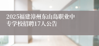 2025福建漳州东山岛职业中专学校招聘17人公告