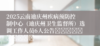 2025云南迪庆州疾病预防控制中心（迪庆州卫生监督所）选调工作人员6人公告										