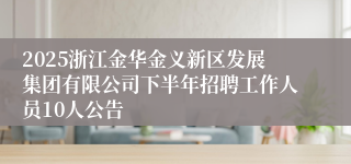 2025浙江金华金义新区发展集团有限公司下半年招聘工作人员10人公告