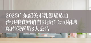 2025广东韶关市乳源瑶族自治县粮食购销有限责任公司招聘粮库保管员3人公告