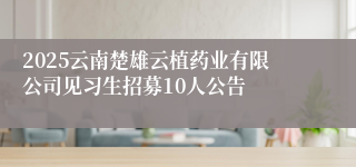 2025云南楚雄云植药业有限公司见习生招募10人公告