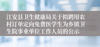 江安县卫生健康局关于拟聘用农村订单定向免费医学生为乡镇卫生院事业单位工作人员的公示