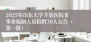 2025年山东大学齐鲁医院非事业编制人员招聘30人公告（第一批）
