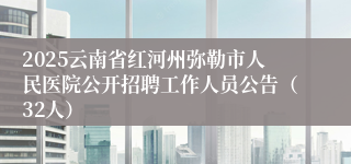 2025云南省红河州弥勒市人民医院公开招聘工作人员公告（32人）