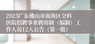 2025广东佛山市南海区全科医院招聘事业聘用制（编制）工作人员12人公告（第一批）