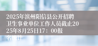 2025年滨州阳信县公开招聘卫生事业单位工作人员截止2025年8月25日17：00报名统计