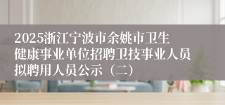 2025浙江宁波市余姚市卫生健康事业单位招聘卫技事业人员拟聘用人员公示（二）