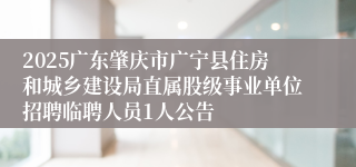 2025广东肇庆市广宁县住房和城乡建设局直属股级事业单位招聘临聘人员1人公告