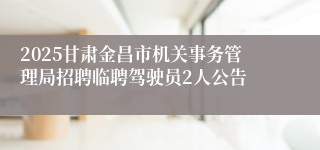 2025甘肃金昌市机关事务管理局招聘临聘驾驶员2人公告