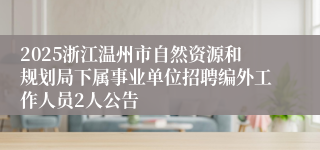 2025浙江温州市自然资源和规划局下属事业单位招聘编外工作人员2人公告