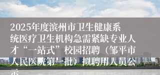 2025年度滨州市卫生健康系统医疗卫生机构急需紧缺专业人才“一站式”校园招聘（邹平市人民医院第一批）拟聘用人员公示