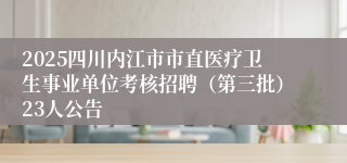2025四川内江市市直医疗卫生事业单位考核招聘（第三批）23人公告