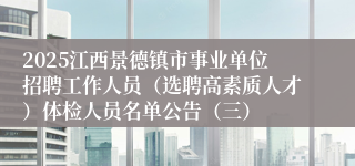 2025江西景德镇市事业单位招聘工作人员（选聘高素质人才）体检人员名单公告（三）