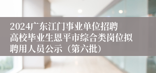 2024广东江门事业单位招聘高校毕业生恩平市综合类岗位拟聘用人员公示（第六批）
